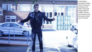 In this photo I
attempted to take a
photo of someone
jumping up and
down using a fast
shutter speed of
1/4000. This was
unsuccessful as the
focus point ended
up out of detail.
 