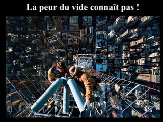 La peur du vide connaît pas !
 