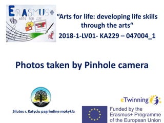 Photos taken by Pinhole camera
“Arts for life: developing life skills
through the arts“
2018-1-LV01- KA229 – 047004_1
Silutes r. Katyciu pagrindine mokykla
 