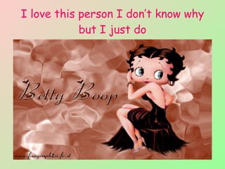 I love this person I don’t know why but I just do 