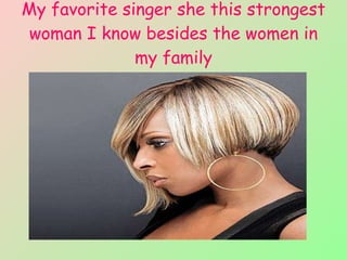 My favorite singer she this strongest woman I know besides the women in my family 
