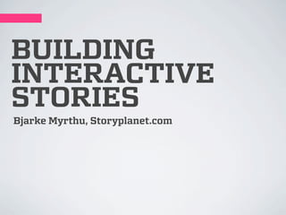 BUILDING
INTERACTIVE
STORIES
Bjarke Myrthu, Storyplanet.com
 