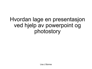 Hvordan lage en presentasjon ved hjelp av powerpoint og photostory Lisa J Stornes 