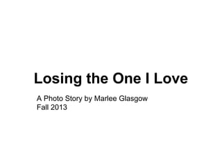 Losing the One I Love
A Photo Story by Marlee Glasgow
Fall 2013

 