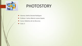 PHOTOSTORY
 Alumna: Kathia Salcedo Rodríguez
 Profesor: Carlos Alberto Lozano Zapata
 Curso: Didáctica de los Recursos
 Ciclo: II
 