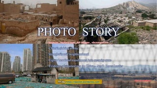 PHOTO STORY
May 22, 2017 Photo Story 1
Sources : reuters.com , AP images , nbcnews.com , …
PPS by https://ppsnet.wordpress.com
China’s sinking towns
Shanghai's nail neighbourhood
Uighur heartland transformed into security state
Evidence of strained ties on China – North Korea border
 