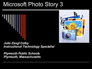 Microsoft Photo Story 3 Julia Zangl Colby Instructional Technology Specialist Plymouth Public Schools Plymouth, Massachusetts 