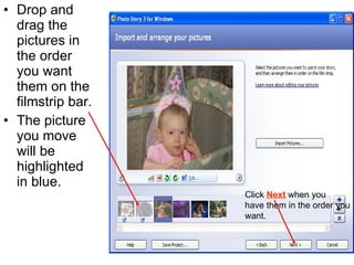 Drop and drag the pictures in the order you want them on the filmstrip bar. The picture you move will be highlighted in blue. Click  Next  when you  have them in the order you want.  