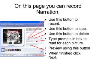 On this page you can record Narration. Use this button to record. Use this button to stop. Use this button to delete Type prompts in box to read for each picture. Preview using this button When finished click Next. 
