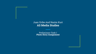 Juan Uribe And Nazim Kurt
AS Media Studies
Preliminary Task 1
Photo Story Assignment
 