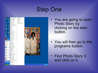 Step One You are going to open Photo Story by clicking on the start button. You will then go to the programs button. Find Photo Story 3 and click on it. 