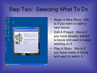 Step Two:  Selecting What To Do Begin A New Story:  this is if you want to start a new movie. Edit A Project:  this is if you have already started a movie and want to keep working on it. Play A Story:  this is if you have made a movie and want to watch it. 