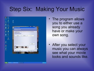 Step Six:  Making Your Music The program allows you to either use a song you already have or make your own song. After you select your music you can always see what your movie looks and sounds like. 