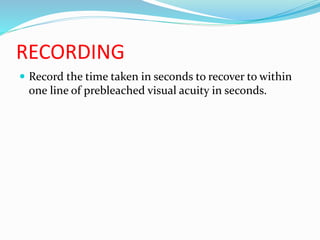 RECORDING
 Record the time taken in seconds to recover to within
one line of prebleached visual acuity in seconds.
 