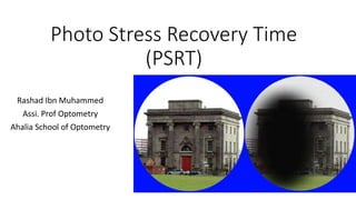 Photo Stress Recovery Time
(PSRT)
Rashad Ibn Muhammed
Assi. Prof Optometry
Ahalia School of Optometry
 