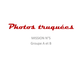 Photos truquées
     MISSION N°5
     Groupe A et B
 