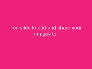 Ten sites to add and share your images to. 