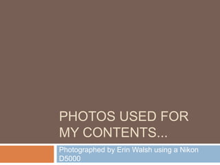 Photos used for my contents... Photographed by Erin Walsh using a Nikon D5000 