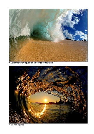 > Lorsque ces vagues se brisent sur la plage




> De l'or liquide
 
