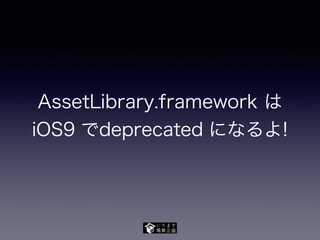 AssetLibrary.framework は
iOS9 でdeprecated になるよ!
 