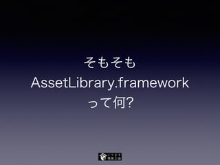 そもそも
AssetLibrary.framework
って何?
 