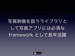 写真映像を扱うライブラリと
して写真アプリには必須な
framework として長年活躍
 