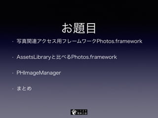 お題目
• 写真関連アクセス用フレームワークPhotos.framework
• AssetsLibraryと比べるPhotos.framework
• PHImageManager
• まとめ
 