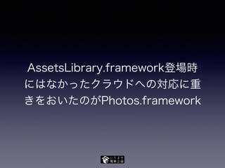 AssetsLibrary.framework登場時
にはなかったクラウドへの対応に重
きをおいたのがPhotos.framework
 