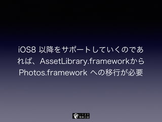 iOS8 以降をサポートしていくのであ
れば、AssetLibrary.frameworkから
Photos.framework への移行が必要
 