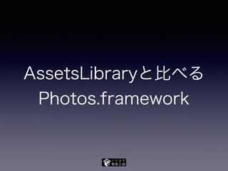 AssetsLibraryと比べる
Photos.framework
 