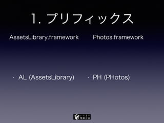 1. プリフィックス
• AL (AssetsLibrary) • PH (PHotos)
AssetsLibrary.framework Photos.framework
 