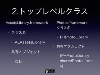 2.トップレベルクラス
• クラス名
• ALAssetsLibrary
• 共有オブジェクト
• なし
• クラス名
• PHPhotoLibrary
• 共有オブジェクト
• [PHPhotoLibrary
sharedPhotoLibrar
y]
AssetsLibrary.framework Photos.framework
 