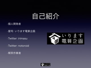 自己紹介
• 個人開発者
• 屋号: いります電算企画
• Twitter: irimasu
• Twitter: notoroid
• 喫茶作業者
 