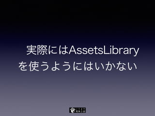  実際にはAssetsLibrary
を使うようにはいかない
 