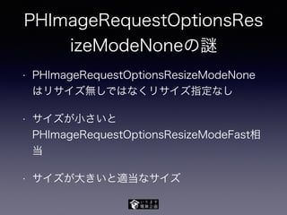 PHImageRequestOptionsRes
izeModeNoneの
• PHImageRequestOptionsResizeModeNone
はリサイズ無しではなくリサイズ指定なし
• サイズが小さいと
PHImageRequestOptionsResizeModeFast相
当
• サイズが大きいと適当なサイズ
 