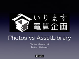 Photos vs AssetLibrary
Twitter: @notoroid
Twitter: @irimasu
 