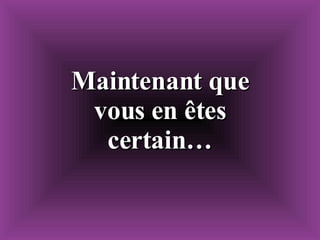 Maintenant que vous en êtes certain… 