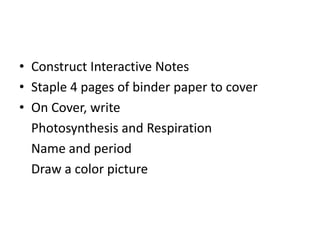 • Construct Interactive Notes
• Staple 4 pages of binder paper to cover
• On Cover, write
  Photosynthesis and Respiration
  Name and period
  Draw a color picture
 