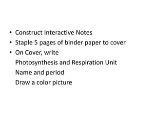 • Construct Interactive Notes
• Staple 5 pages of binder paper to cover
• On Cover, write
Photosynthesis and Respiration Unit
Name and period
Draw a color picture
 