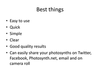 Best things
•   Easy to use
•   Quick
•   Simple
•   Clear
•   Good quality results
•   Can easily share your photosynths on Twitter,
    Facebook, Photosynth.net, email and on
    camera roll
 