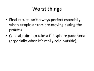 Worst things
• Final results isn’t always perfect especially
  when people or cars are moving during the
  process
• Can take time to take a full sphere panorama
  (especially when it’s really cold outside)
 