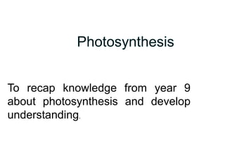 To recap knowledge from year 9 about photosynthesis and develop understanding . 