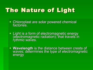 The Nature of Light Chloroplast are solar powered chemical factories. Light is a form of electromagnetic energy (electromagnetic radiation); that travels in rythmic waves. Wavelength  is the distance between crests of waves; determines the type of electromagnetic energy  
