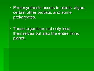 Photosynthesis occurs in plants, algae, certain other protists, and some prokaryotes. These organisms not only feed themselves but also the entire living planet. 