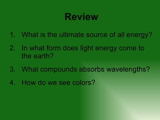 Review What is the ultimate source of all energy? In what form does light energy come to the earth? What compounds absorbs wavelengths? How do we see colors?  