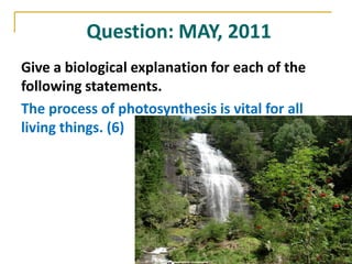 Question: MAY, 2011
Give a biological explanation for each of the
following statements.
The process of photosynthesis is vital for all
living things. (6)
 