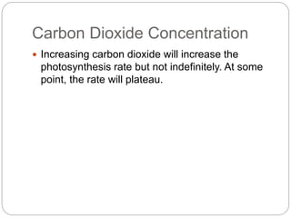 Carbon Dioxide Concentration 
 Increasing carbon dioxide will increase the 
photosynthesis rate but not indefinitely. At some 
point, the rate will plateau. 
 