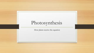 Photosynthesis
How plants receive the equation
 