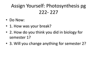 Assign Yourself: Photosynthesis pg
222- 227
• Do Now:
• 1. How was your break?
• 2. How do you think you did in biology for
semester 1?
• 3. Will you change anything for semester 2?
 