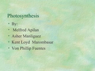 Photosynthesis
• By:
• Melfred Apilan
• Asher Manliguez
• Kent Loyd Marombasar
• Von Phillip Fuentes
 